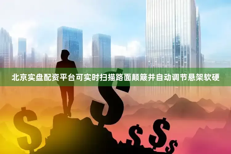 北京实盘配资平台可实时扫描路面颠簸并自动调节悬架软硬