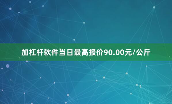 加杠杆软件当日最高报价90.00元/公斤