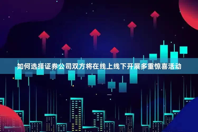 如何选择证券公司双方将在线上线下开展多重惊喜活动