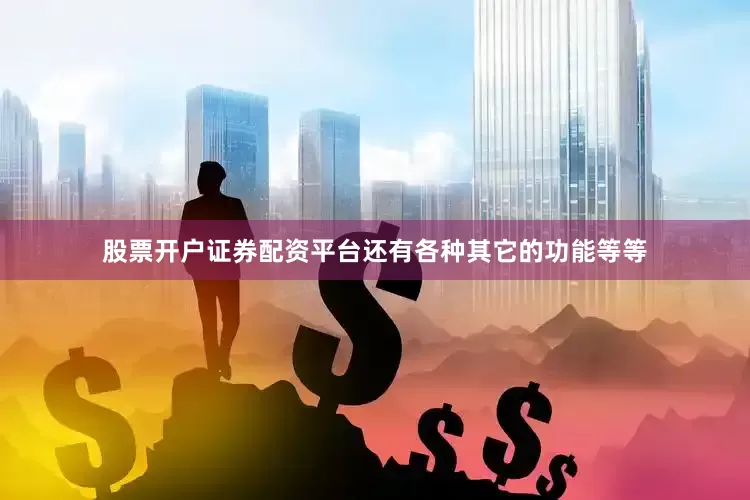 股票开户证券配资平台还有各种其它的功能等等