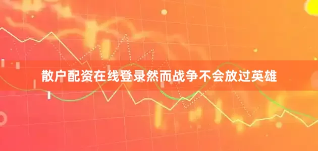 散户配资在线登录然而战争不会放过英雄