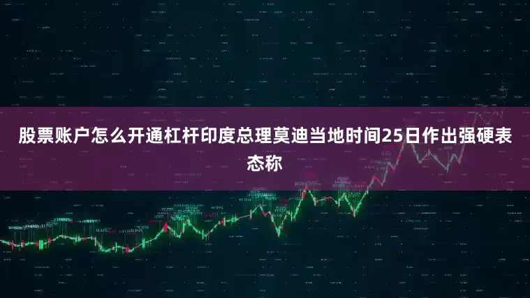 股票账户怎么开通杠杆印度总理莫迪当地时间25日作出强硬表态称