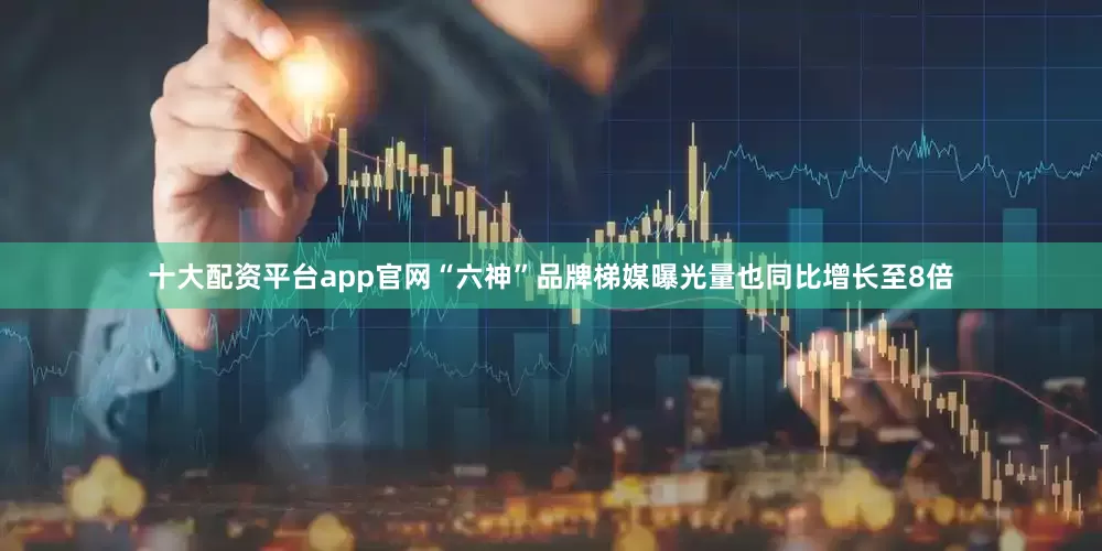 十大配资平台app官网“六神”品牌梯媒曝光量也同比增长至8倍