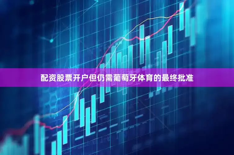 配资股票开户但仍需葡萄牙体育的最终批准