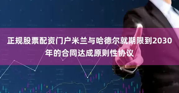 正规股票配资门户米兰与哈德尔就期限到2030年的合同达成原则性协议